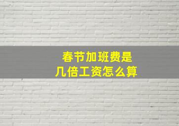 春节加班费是几倍工资怎么算