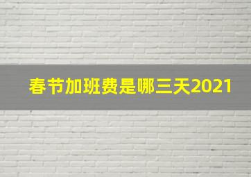 春节加班费是哪三天2021