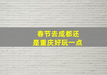 春节去成都还是重庆好玩一点