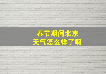 春节期间北京天气怎么样了啊