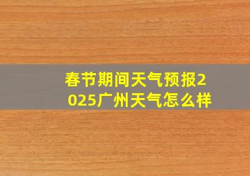 春节期间天气预报2025广州天气怎么样