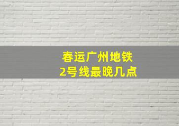 春运广州地铁2号线最晚几点