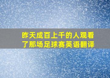 昨天成百上千的人观看了那场足球赛英语翻译