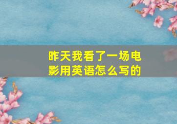 昨天我看了一场电影用英语怎么写的