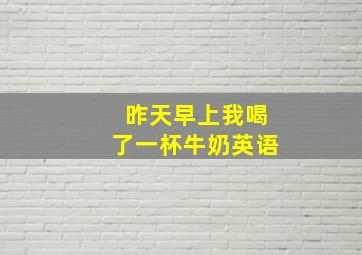 昨天早上我喝了一杯牛奶英语