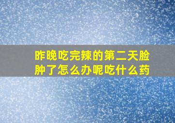 昨晚吃完辣的第二天脸肿了怎么办呢吃什么药