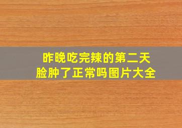 昨晚吃完辣的第二天脸肿了正常吗图片大全