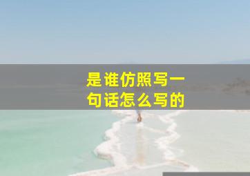 是谁仿照写一句话怎么写的