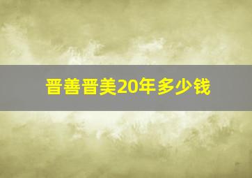 晋善晋美20年多少钱