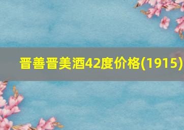 晋善晋美酒42度价格(1915)