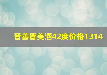 晋善晋美酒42度价格1314