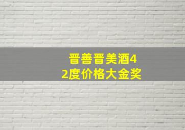 晋善晋美酒42度价格大金奖