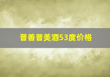 晋善晋美酒53度价格