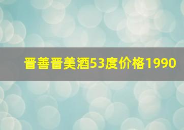 晋善晋美酒53度价格1990