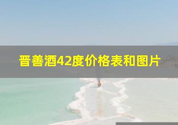 晋善酒42度价格表和图片