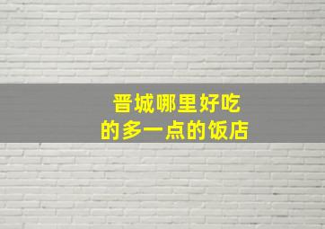 晋城哪里好吃的多一点的饭店