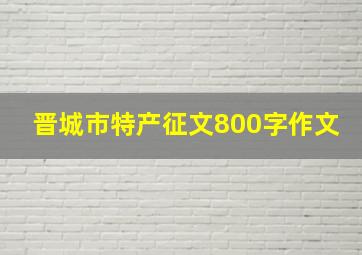 晋城市特产征文800字作文