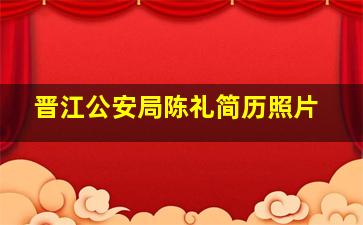 晋江公安局陈礼简历照片