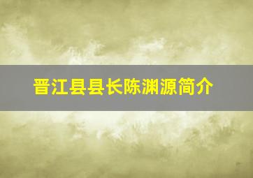 晋江县县长陈渊源简介