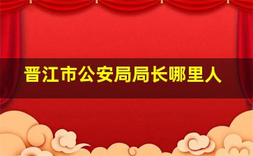 晋江市公安局局长哪里人