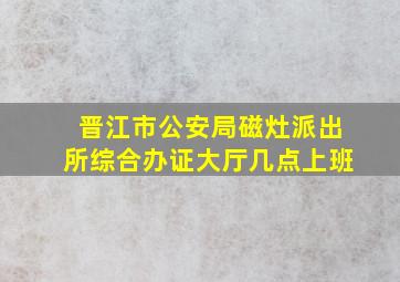 晋江市公安局磁灶派出所综合办证大厅几点上班