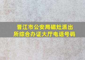 晋江市公安局磁灶派出所综合办证大厅电话号码