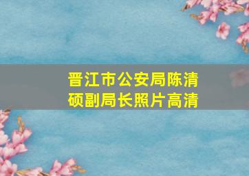 晋江市公安局陈清硕副局长照片高清