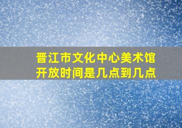 晋江市文化中心美术馆开放时间是几点到几点