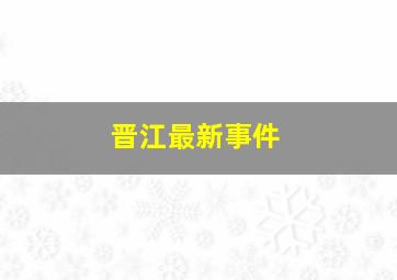 晋江最新事件