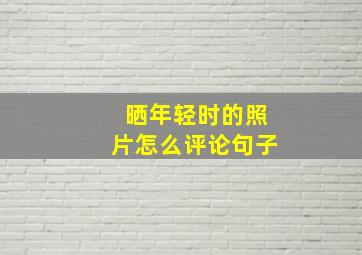 晒年轻时的照片怎么评论句子