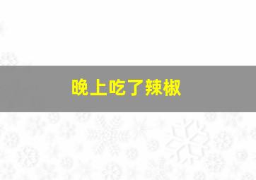 晚上吃了辣椒