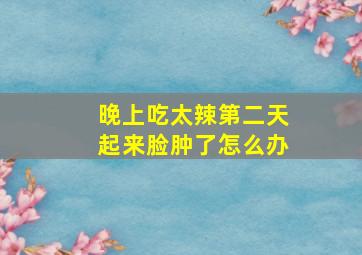 晚上吃太辣第二天起来脸肿了怎么办