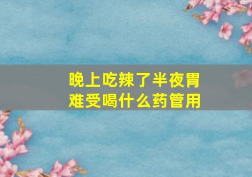 晚上吃辣了半夜胃难受喝什么药管用