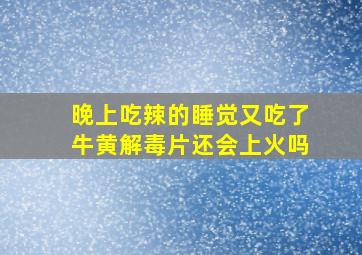 晚上吃辣的睡觉又吃了牛黄解毒片还会上火吗