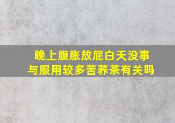 晚上腹胀放屁白天没事与服用较多苦荞茶有关吗