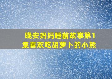 晚安妈妈睡前故事第1集喜欢吃胡萝卜的小熊