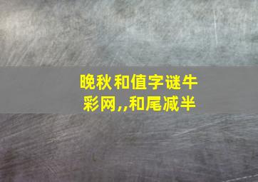 晚秋和值字谜牛彩网,,和尾减半