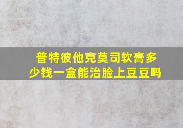 普特彼他克莫司软膏多少钱一盒能治脸上豆豆吗