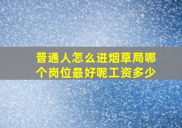 普通人怎么进烟草局哪个岗位最好呢工资多少