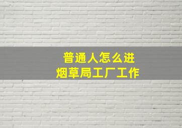 普通人怎么进烟草局工厂工作