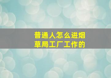 普通人怎么进烟草局工厂工作的