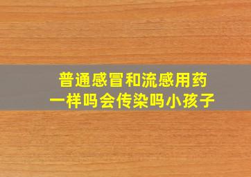 普通感冒和流感用药一样吗会传染吗小孩子