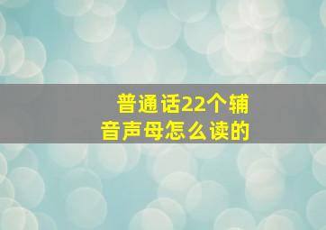 普通话22个辅音声母怎么读的