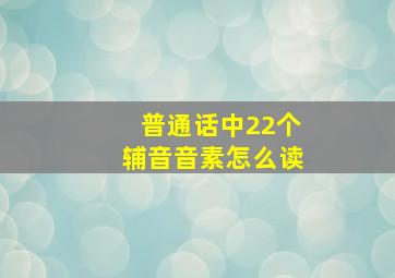 普通话中22个辅音音素怎么读