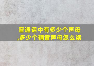 普通话中有多少个声母,多少个辅音声母怎么读