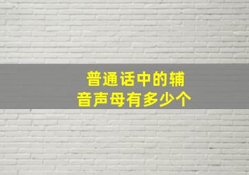 普通话中的辅音声母有多少个