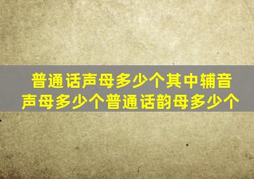 普通话声母多少个其中辅音声母多少个普通话韵母多少个