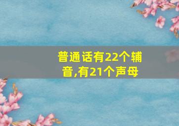 普通话有22个辅音,有21个声母