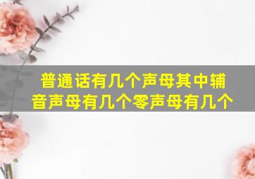 普通话有几个声母其中辅音声母有几个零声母有几个