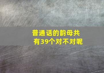 普通话的韵母共有39个对不对呢